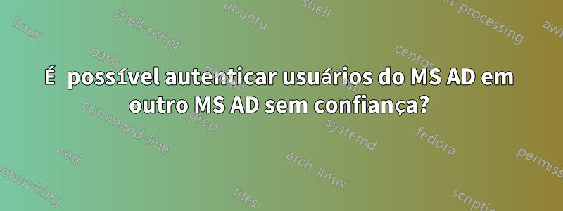 É possível autenticar usuários do MS AD em outro MS AD sem confiança?
