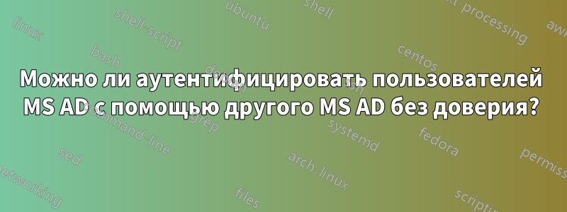 Можно ли аутентифицировать пользователей MS AD с помощью другого MS AD без доверия?