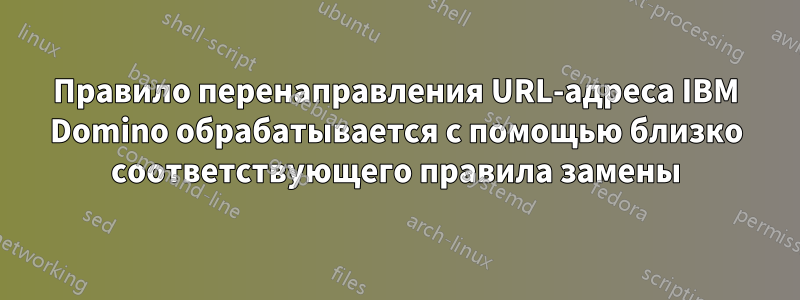 Правило перенаправления URL-адреса IBM Domino обрабатывается с помощью близко соответствующего правила замены