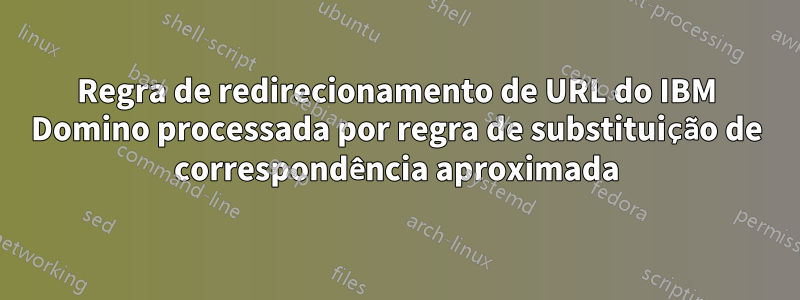 Regra de redirecionamento de URL do IBM Domino processada por regra de substituição de correspondência aproximada