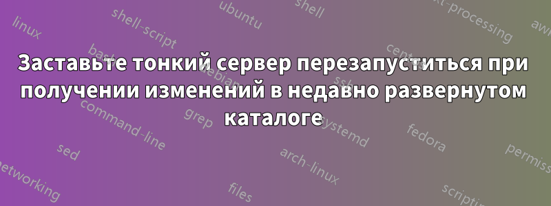 Заставьте тонкий сервер перезапуститься при получении изменений в недавно развернутом каталоге