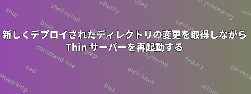 新しくデプロイされたディレクトリの変更を取得しながら Thin サーバーを再起動する
