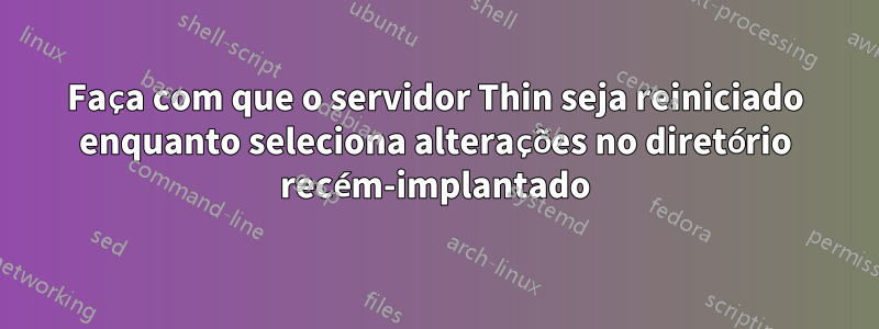Faça com que o servidor Thin seja reiniciado enquanto seleciona alterações no diretório recém-implantado