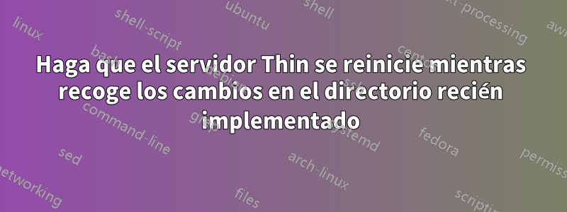 Haga que el servidor Thin se reinicie mientras recoge los cambios en el directorio recién implementado