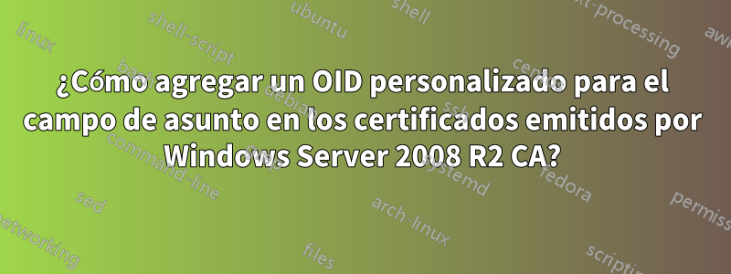 ¿Cómo agregar un OID personalizado para el campo de asunto en los certificados emitidos por Windows Server 2008 R2 CA?