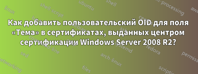 Как добавить пользовательский OID для поля «Тема» в сертификатах, выданных центром сертификации Windows Server 2008 R2?