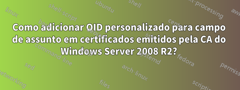 Como adicionar OID personalizado para campo de assunto em certificados emitidos pela CA do Windows Server 2008 R2?
