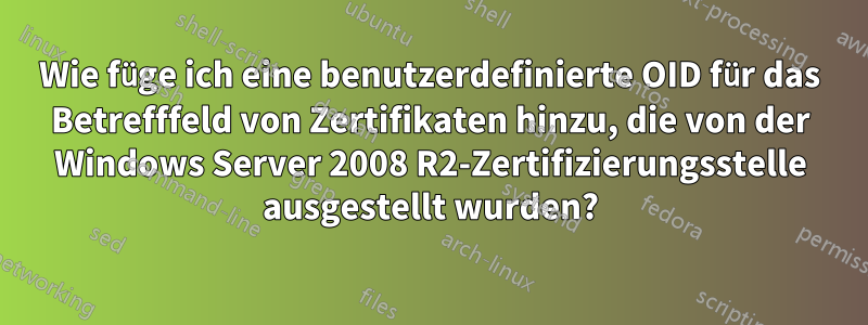 Wie füge ich eine benutzerdefinierte OID für das Betrefffeld von Zertifikaten hinzu, die von der Windows Server 2008 R2-Zertifizierungsstelle ausgestellt wurden?