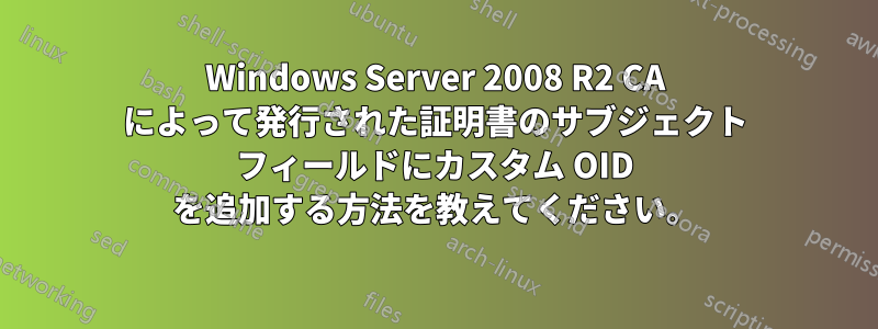 Windows Server 2008 R2 CA によって発行された証明書のサブジェクト フィールドにカスタム OID を追加する方法を教えてください。