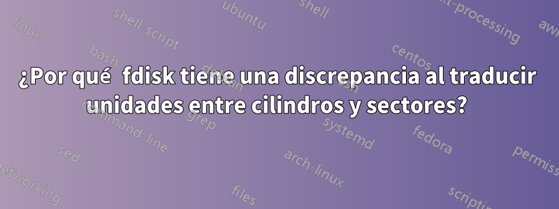 ¿Por qué fdisk tiene una discrepancia al traducir unidades entre cilindros y sectores?