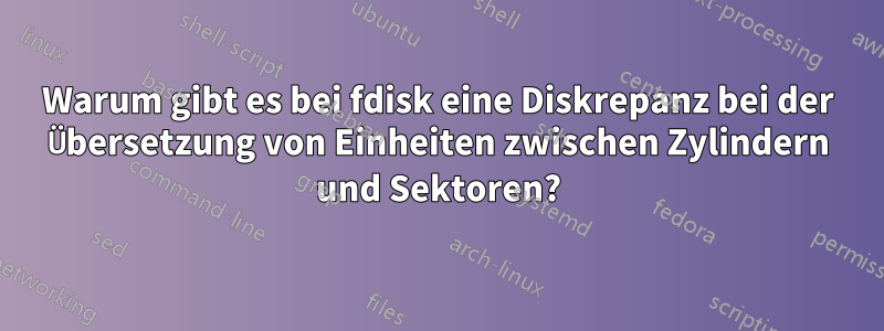 Warum gibt es bei fdisk eine Diskrepanz bei der Übersetzung von Einheiten zwischen Zylindern und Sektoren?