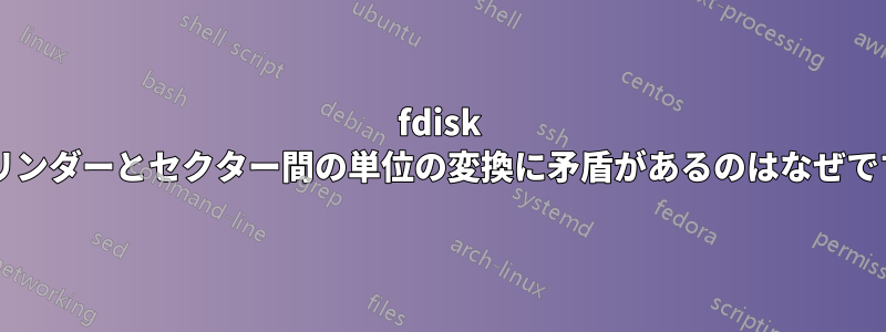 fdisk がシリンダーとセクター間の単位の変換に矛盾があるのはなぜですか?