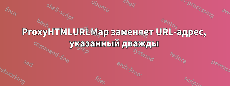 ProxyHTMLURLMap заменяет URL-адрес, указанный дважды
