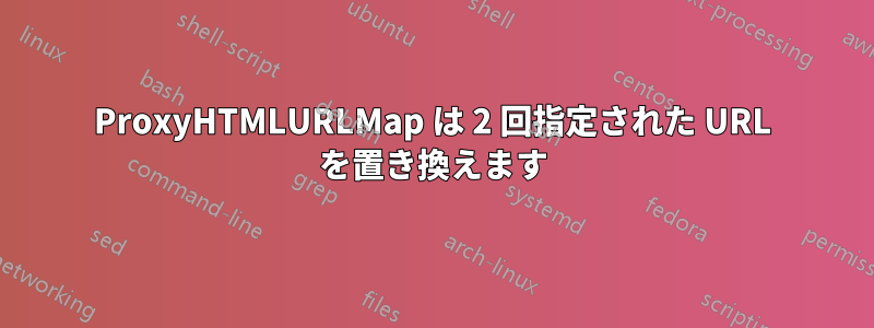 ProxyHTMLURLMap は 2 回指定された URL を置き換えます