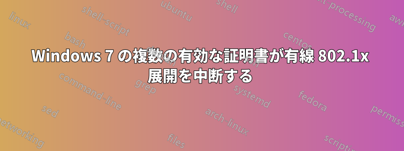 Windows 7 の複数の有効な証明書が有線 802.1x 展開を中断する