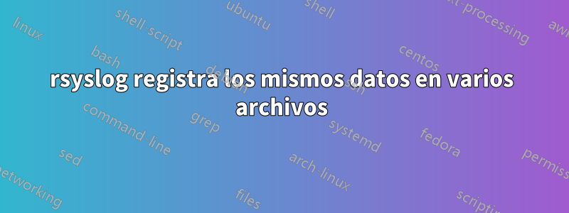 rsyslog registra los mismos datos en varios archivos