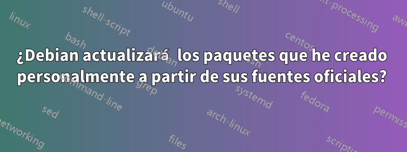 ¿Debian actualizará los paquetes que he creado personalmente a partir de sus fuentes oficiales?