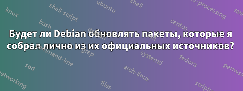 Будет ли Debian обновлять пакеты, которые я собрал лично из их официальных источников?