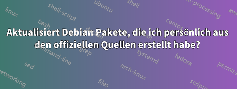 Aktualisiert Debian Pakete, die ich persönlich aus den offiziellen Quellen erstellt habe?