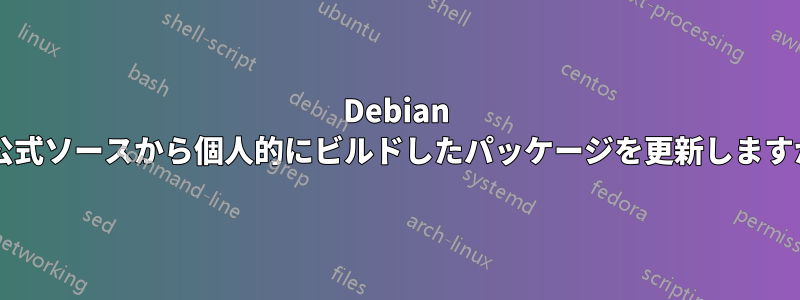 Debian は公式ソースから個人的にビルドしたパッケージを更新しますか?