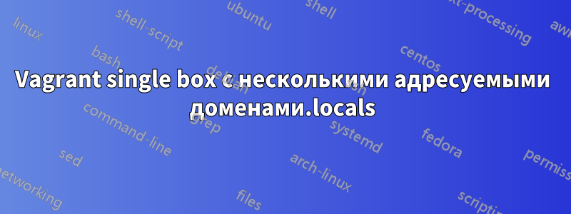 Vagrant single box с несколькими адресуемыми доменами.locals