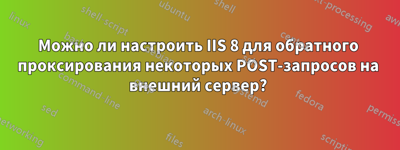 Можно ли настроить IIS 8 для обратного проксирования некоторых POST-запросов на внешний сервер?