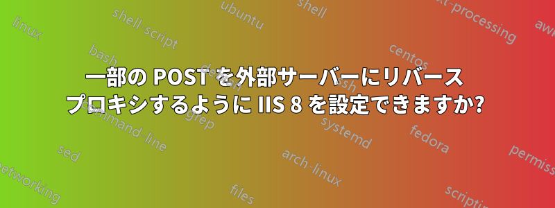 一部の POST を外部サーバーにリバース プロキシするように IIS 8 を設定できますか?