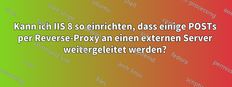 Kann ich IIS 8 so einrichten, dass einige POSTs per Reverse-Proxy an einen externen Server weitergeleitet werden?
