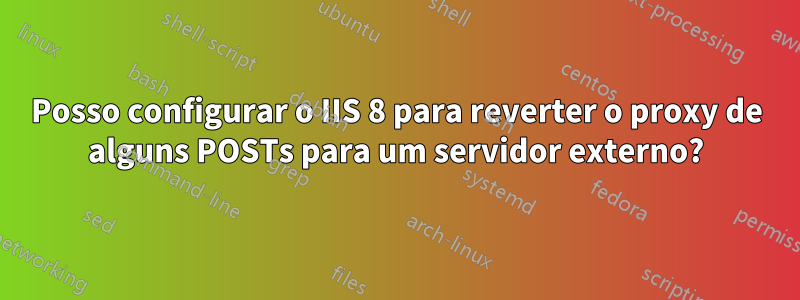 Posso configurar o IIS 8 para reverter o proxy de alguns POSTs para um servidor externo?