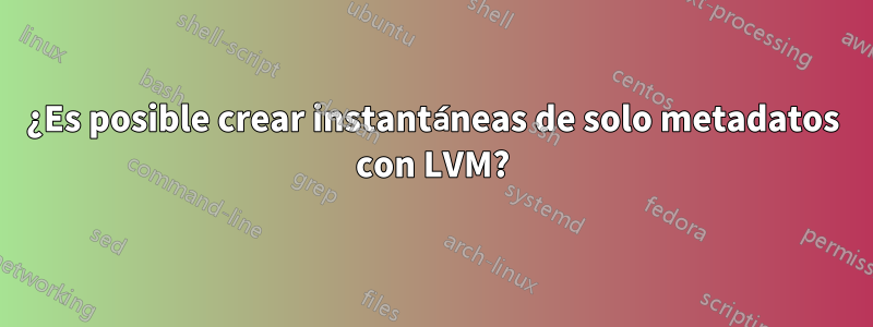 ¿Es posible crear instantáneas de solo metadatos con LVM?