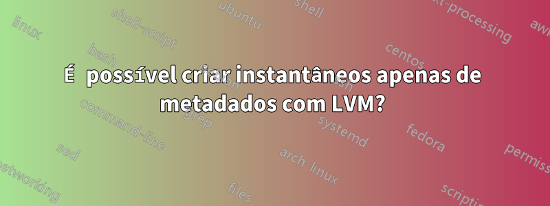 É possível criar instantâneos apenas de metadados com LVM?