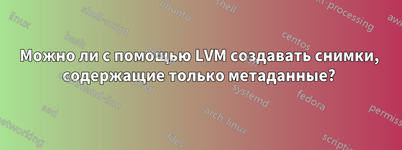 Можно ли с помощью LVM создавать снимки, содержащие только метаданные?