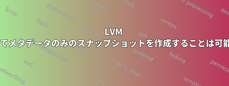 LVM を使用してメタデータのみのスナップショットを作成することは可能ですか?