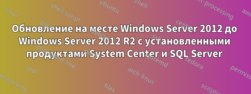 Обновление на месте Windows Server 2012 до Windows Server 2012 R2 с установленными продуктами System Center и SQL Server