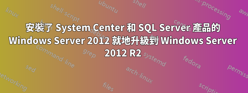 安裝了 System Center 和 SQL Server 產品的 Windows Server 2012 就地升級到 Windows Server 2012 R2