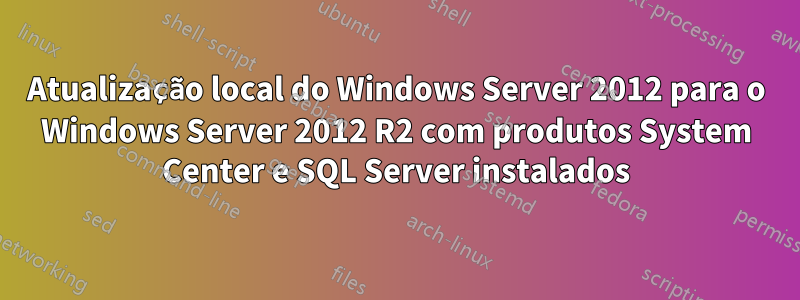 Atualização local do Windows Server 2012 para o Windows Server 2012 R2 com produtos System Center e SQL Server instalados