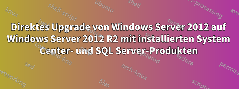Direktes Upgrade von Windows Server 2012 auf Windows Server 2012 R2 mit installierten System Center- und SQL Server-Produkten