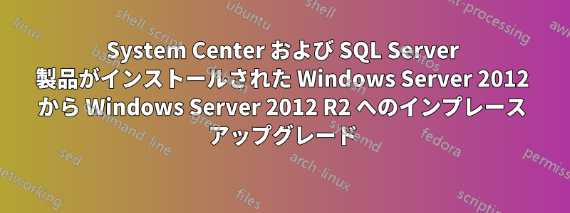 System Center および SQL Server 製品がインストールされた Windows Server 2012 から Windows Server 2012 R2 へのインプレース アップグレード