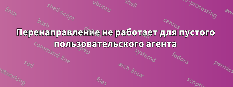 Перенаправление не работает для пустого пользовательского агента