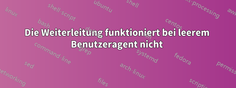 Die Weiterleitung funktioniert bei leerem Benutzeragent nicht