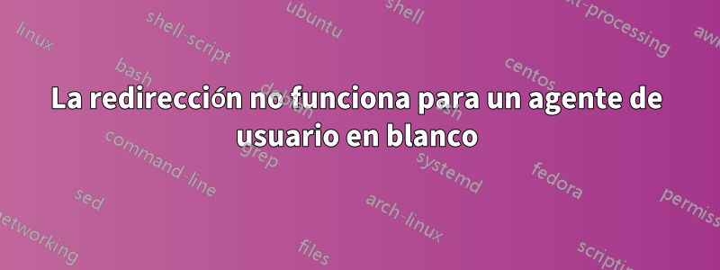 La redirección no funciona para un agente de usuario en blanco