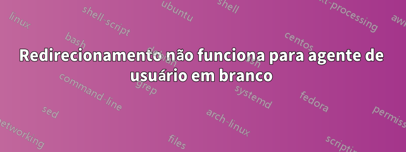 Redirecionamento não funciona para agente de usuário em branco