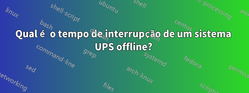 Qual é o tempo de interrupção de um sistema UPS offline?