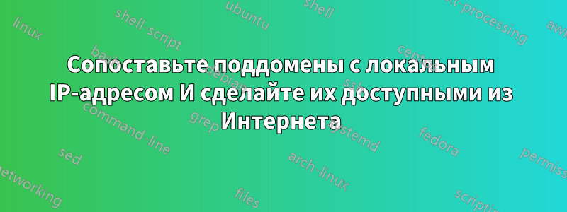 Сопоставьте поддомены с локальным IP-адресом И сделайте их доступными из Интернета