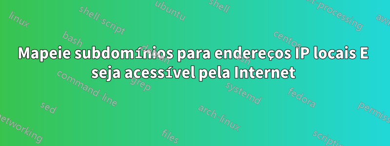 Mapeie subdomínios para endereços IP locais E seja acessível pela Internet