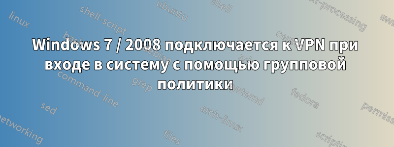 Windows 7 / 2008 подключается к VPN при входе в систему с помощью групповой политики