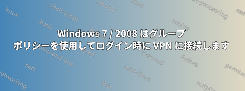 Windows 7 / 2008 はグループ ポリシーを使用してログイン時に VPN に接続します