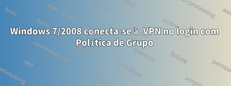 Windows 7/2008 conecta-se à VPN no login com Política de Grupo