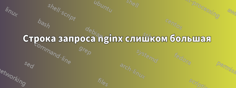 Строка запроса nginx слишком большая