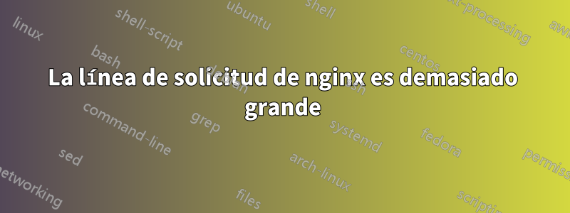 La línea de solicitud de nginx es demasiado grande